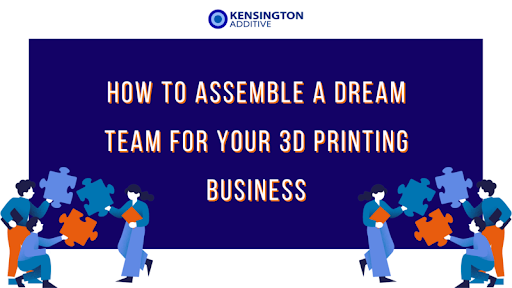 HOW TO ASSEMBLE A DREAM TEAM FOR YOUR 3D PRINTING BUSINESS